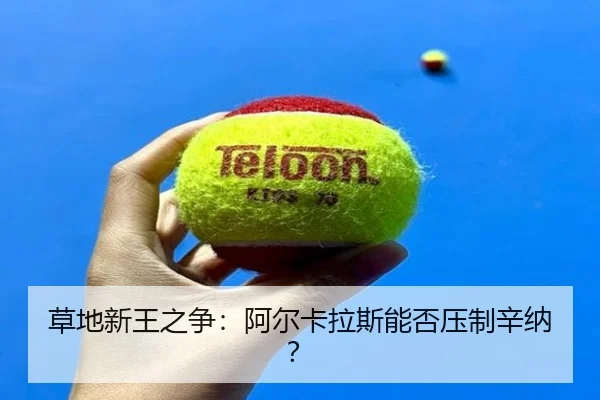 草地新王之争：阿尔卡拉斯能否压制辛纳？