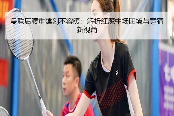 曼联后腰重建刻不容缓：解析红魔中场困境与竞猜新视角