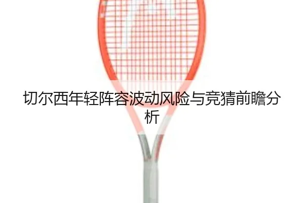 切尔西年轻阵容波动风险与竞猜前瞻分析