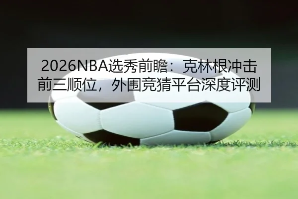 2026NBA选秀前瞻：克林根冲击前三顺位，外围竞猜平台深度评测