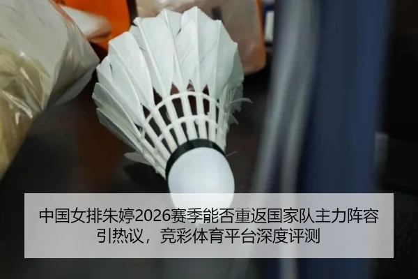 中国女排朱婷2026赛季能否重返国家队主力阵容引热议，竞彩体育平台深度评测